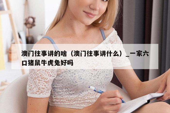 澳门往事讲的啥(澳门往事讲什么)_一家六口猪鼠牛虎兔好吗